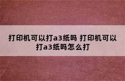 打印机可以打a3纸吗 打印机可以打a3纸吗怎么打